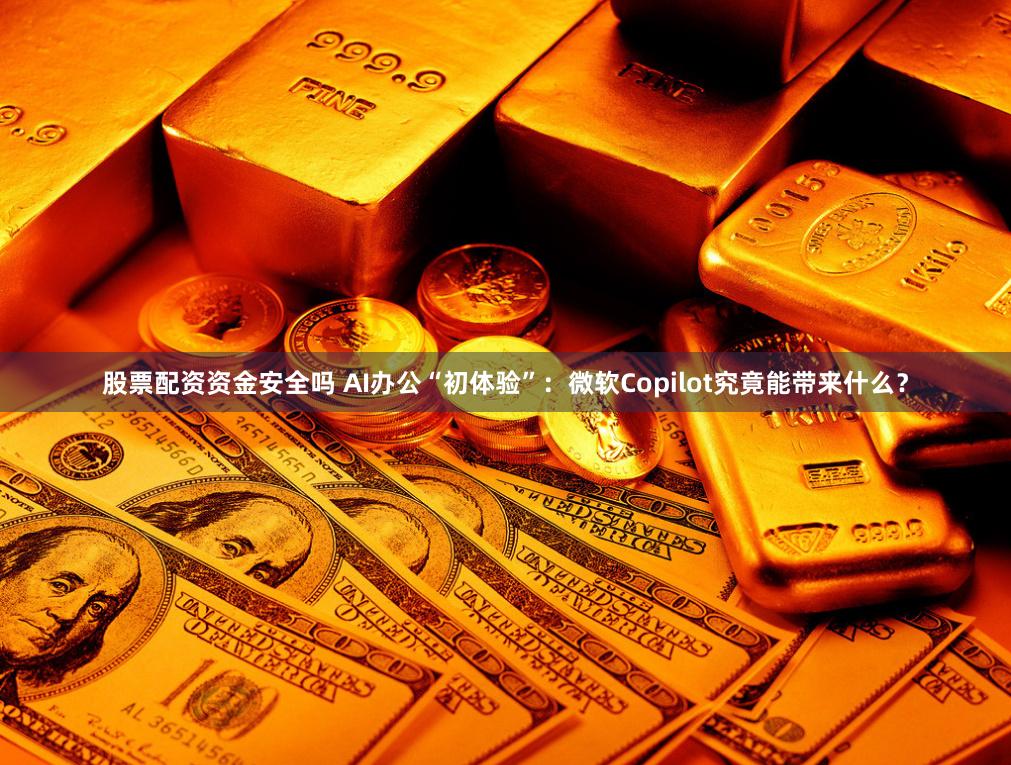 股票配资资金安全吗 AI办公“初体验”：微软Copilot究竟能带来什么？