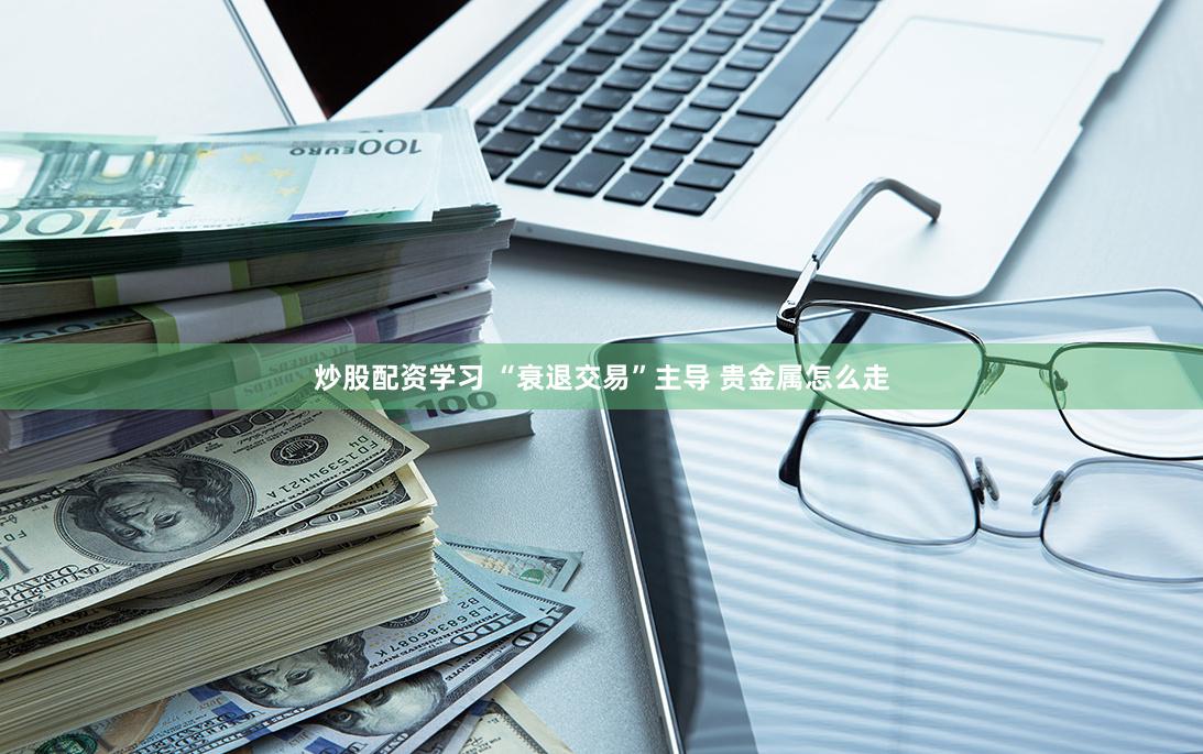 炒股配资学习 “衰退交易”主导 贵金属怎么走