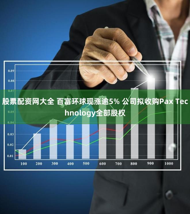 股票配资网大全 百富环球现涨逾5% 公司拟收购Pax Technology全部股权