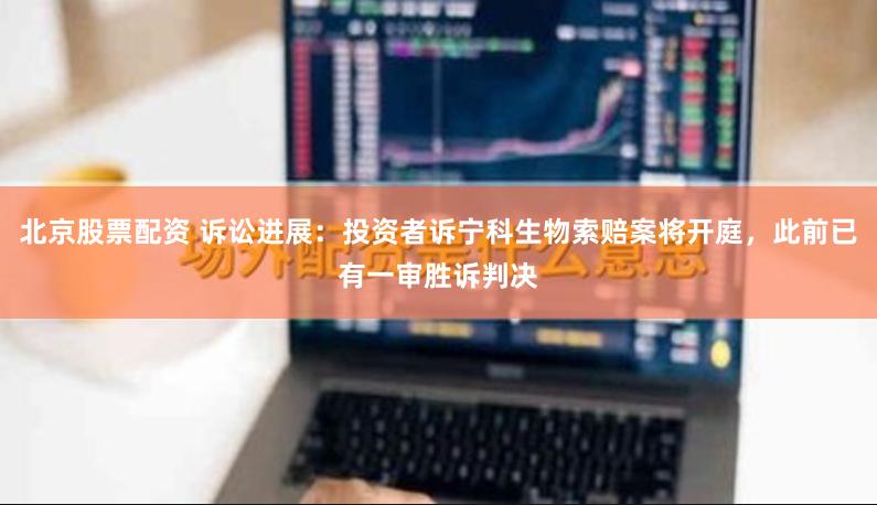 北京股票配资 诉讼进展：投资者诉宁科生物索赔案将开庭，此前已有一审胜诉判决