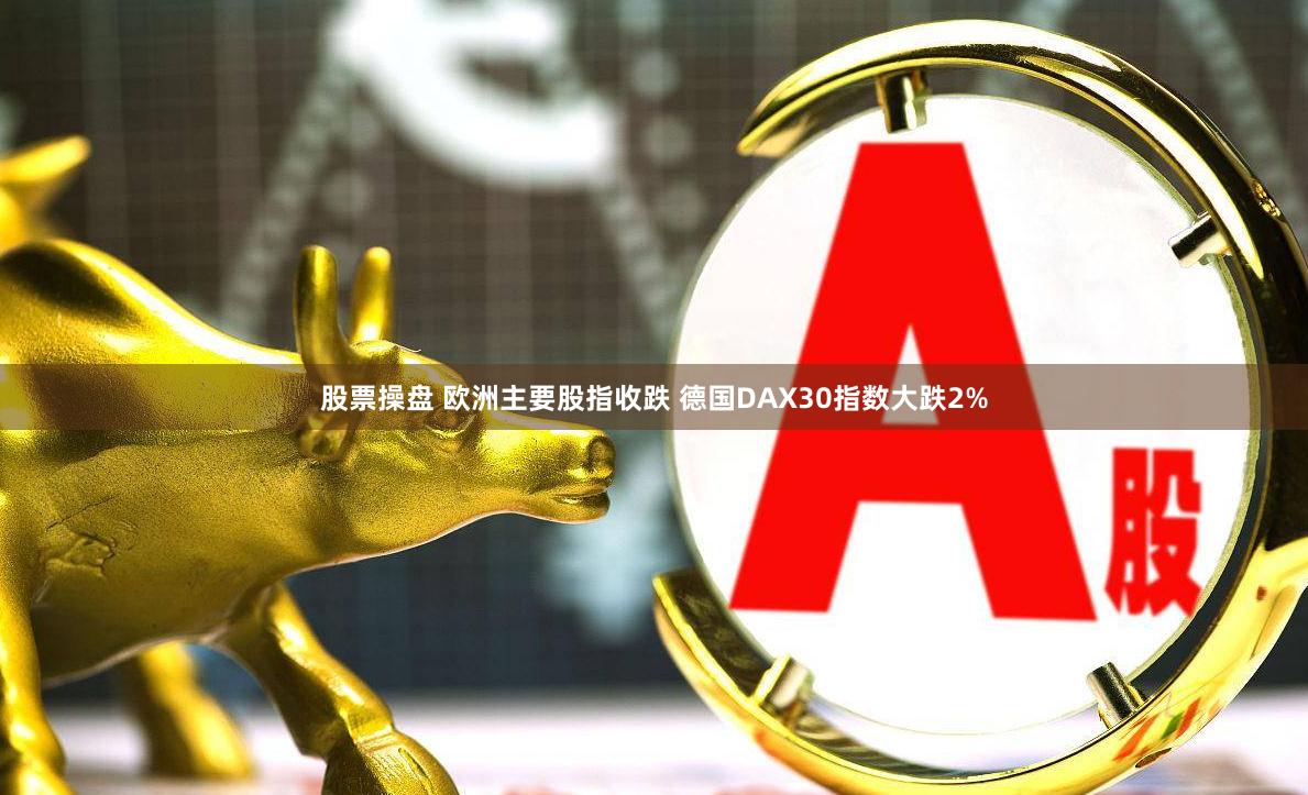 股票操盘 欧洲主要股指收跌 德国DAX30指数大跌2%
