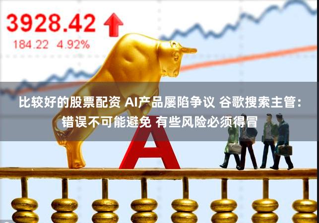 比较好的股票配资 AI产品屡陷争议 谷歌搜索主管：错误不可能避免 有些风险必须得冒