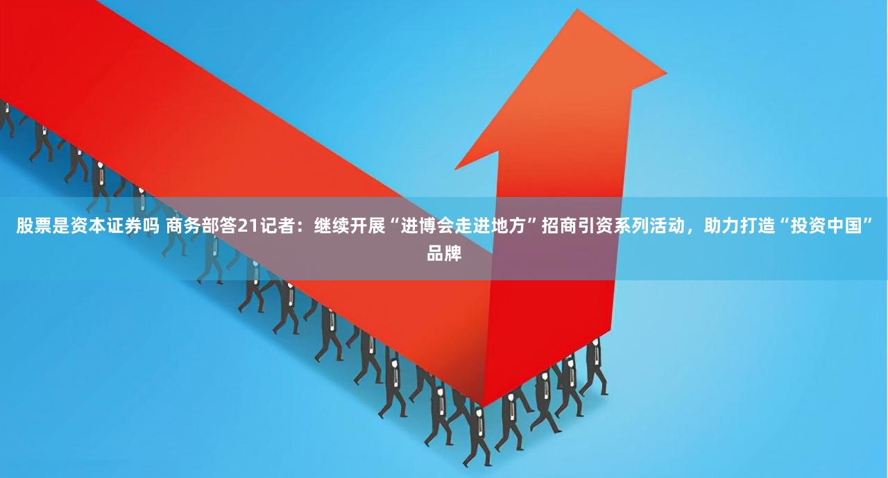 股票是资本证券吗 商务部答21记者：继续开展“进博会走进地方”招商引资系列活动，助力打造“投资中国”品牌