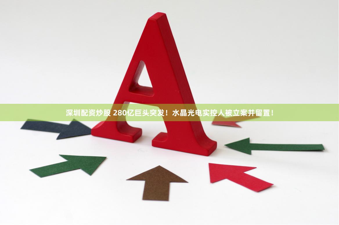 深圳配资炒股 280亿巨头突发！水晶光电实控人被立案并留置！