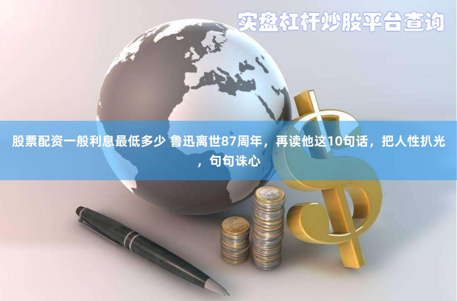 股票配资一般利息最低多少 鲁迅离世87周年，再读他这10句话，把人性扒光，句句诛心