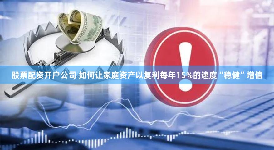 股票配资开户公司 如何让家庭资产以复利每年15%的速度“稳健”增值
