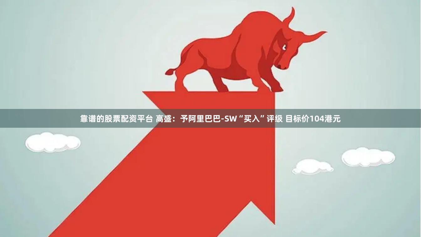 靠谱的股票配资平台 高盛：予阿里巴巴-SW“买入”评级 目标价104港元
