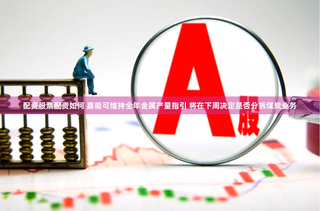 配资股票配资如何 嘉能可维持全年金属产量指引 将在下周决定是否分拆煤炭业务