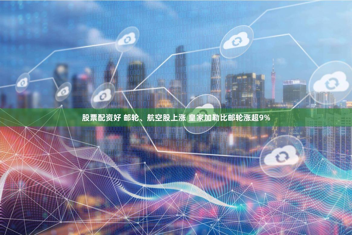 股票配资好 邮轮、航空股上涨 皇家加勒比邮轮涨超9%