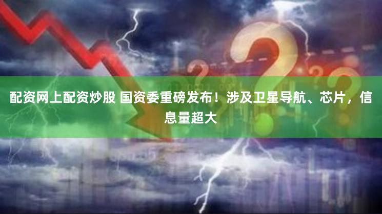 配资网上配资炒股 国资委重磅发布！涉及卫星导航、芯片，信息量超大