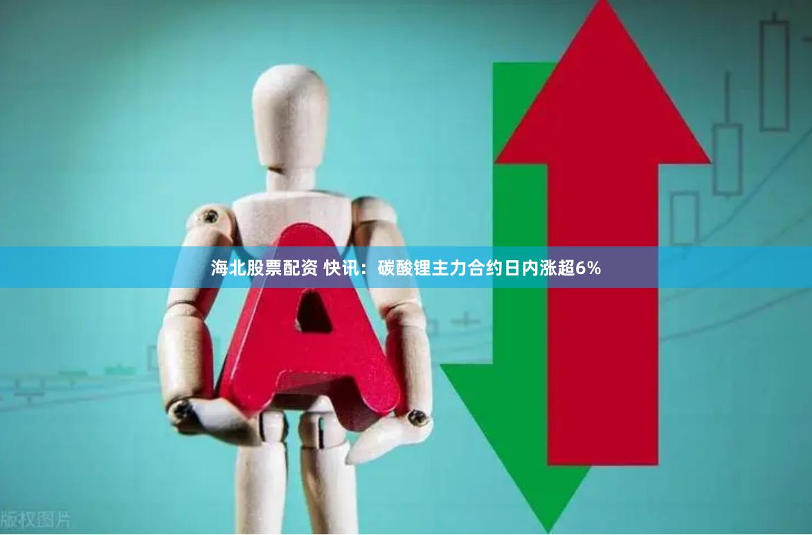 海北股票配资 快讯：碳酸锂主力合约日内涨超6%