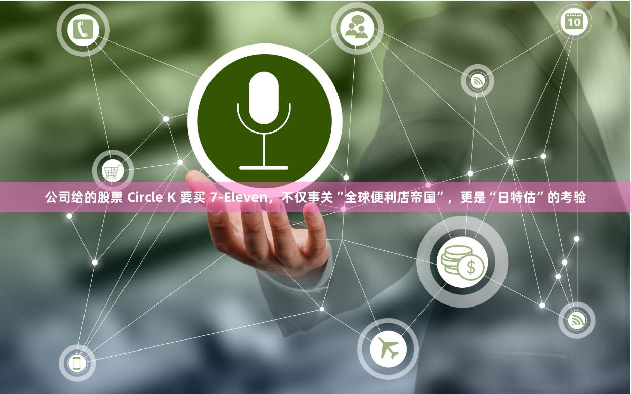 公司给的股票 Circle K 要买 7-Eleven，不仅事关“全球便利店帝国”，更是“日特估”的考验