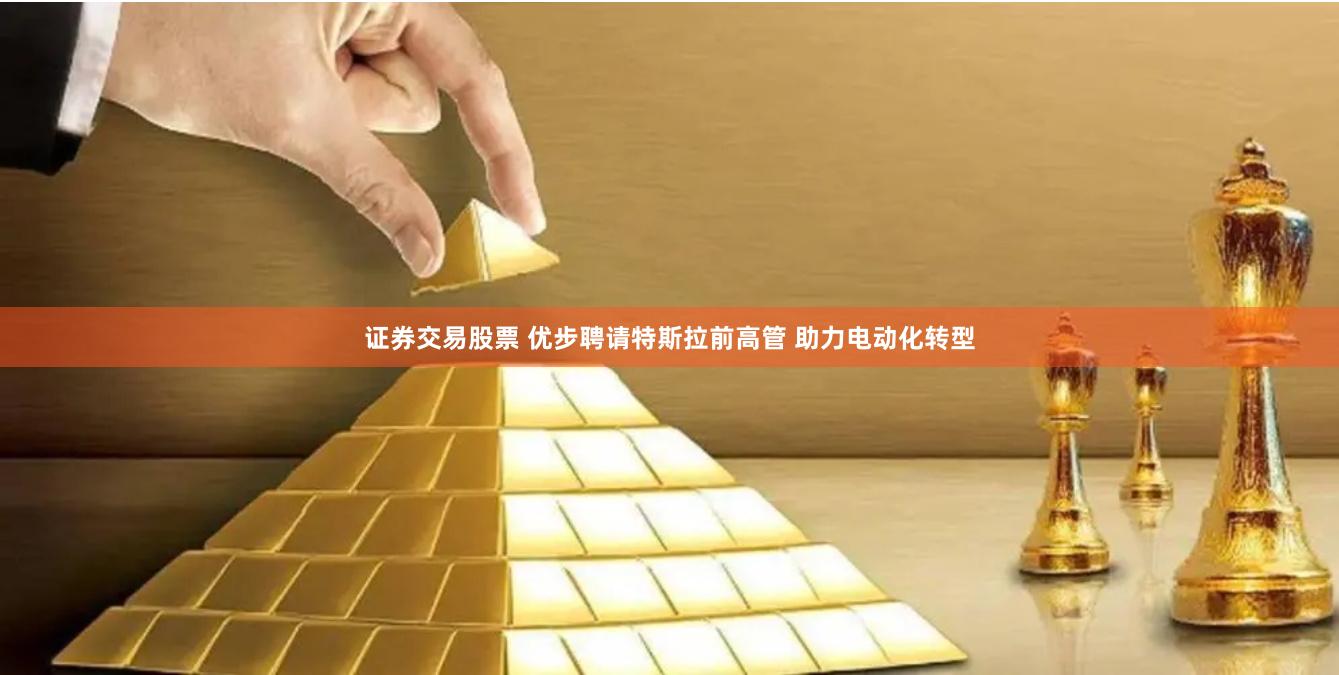 证券交易股票 优步聘请特斯拉前高管 助力电动化转型