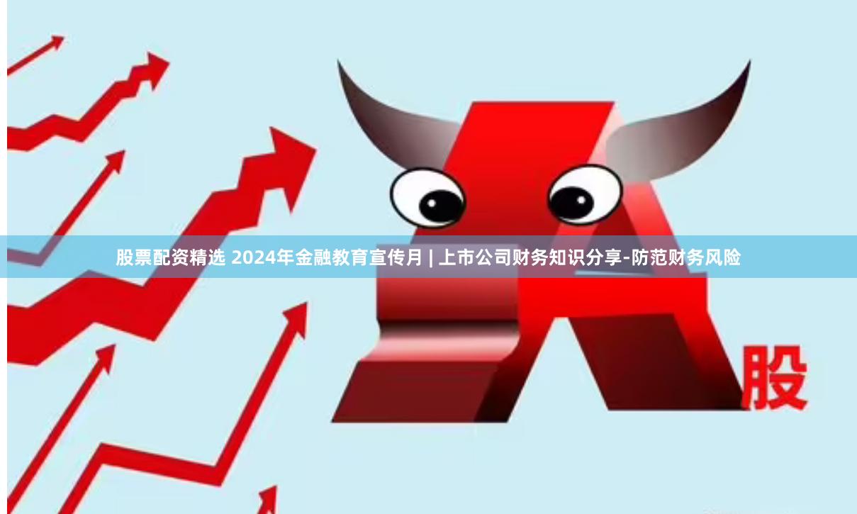 股票配资精选 2024年金融教育宣传月 | 上市公司财务知识分享-防范财务风险