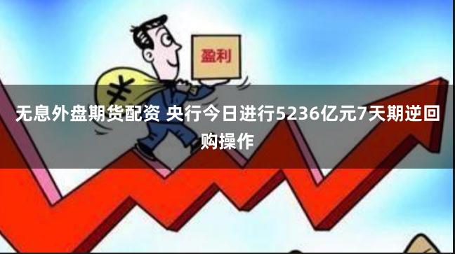 无息外盘期货配资 央行今日进行5236亿元7天期逆回购操作