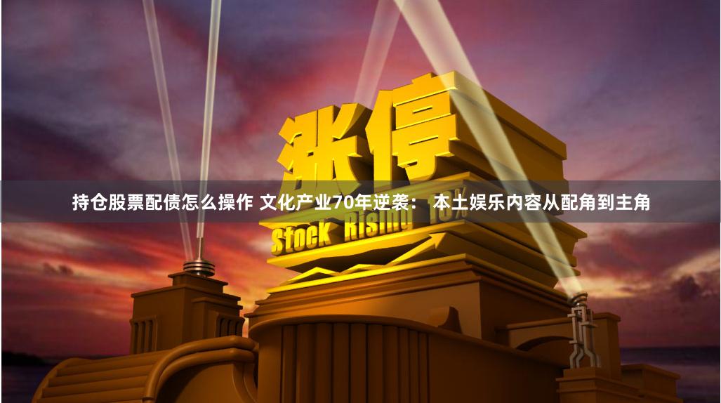 持仓股票配债怎么操作 文化产业70年逆袭： 本土娱乐内容从配角到主角