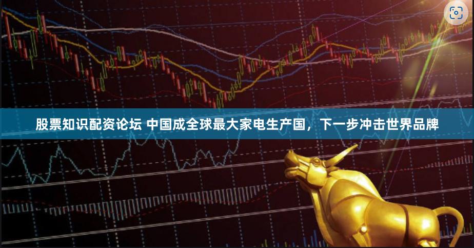 股票知识配资论坛 中国成全球最大家电生产国，下一步冲击世界品牌