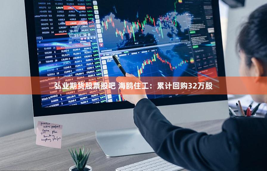 弘业期货股票股吧 海鸥住工：累计回购32万股