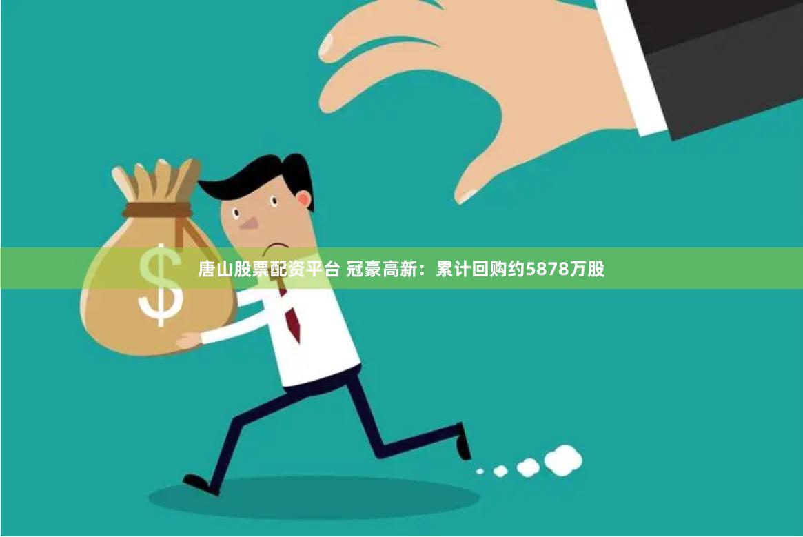 唐山股票配资平台 冠豪高新：累计回购约5878万股