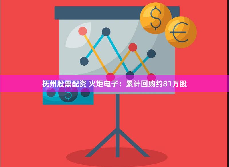 抚州股票配资 火炬电子：累计回购约81万股