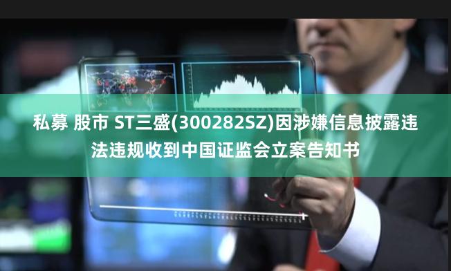 私募 股市 ST三盛(300282SZ)因涉嫌信息披露违法违规收到中国证监会立案告知书