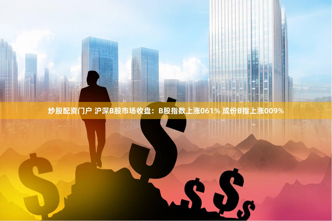 炒股配资门户 沪深B股市场收盘：B股指数上涨061% 成份B指上涨009%