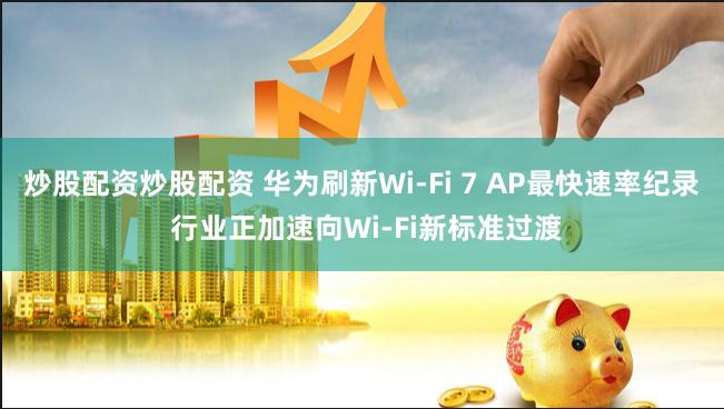 炒股配资炒股配资 华为刷新Wi-Fi 7 AP最快速率纪录 行业正加速向Wi-Fi新标准过渡