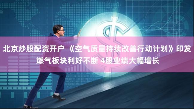 北京炒股配资开户 《空气质量持续改善行动计划》印发 燃气板块利好不断 4股业绩大幅增长