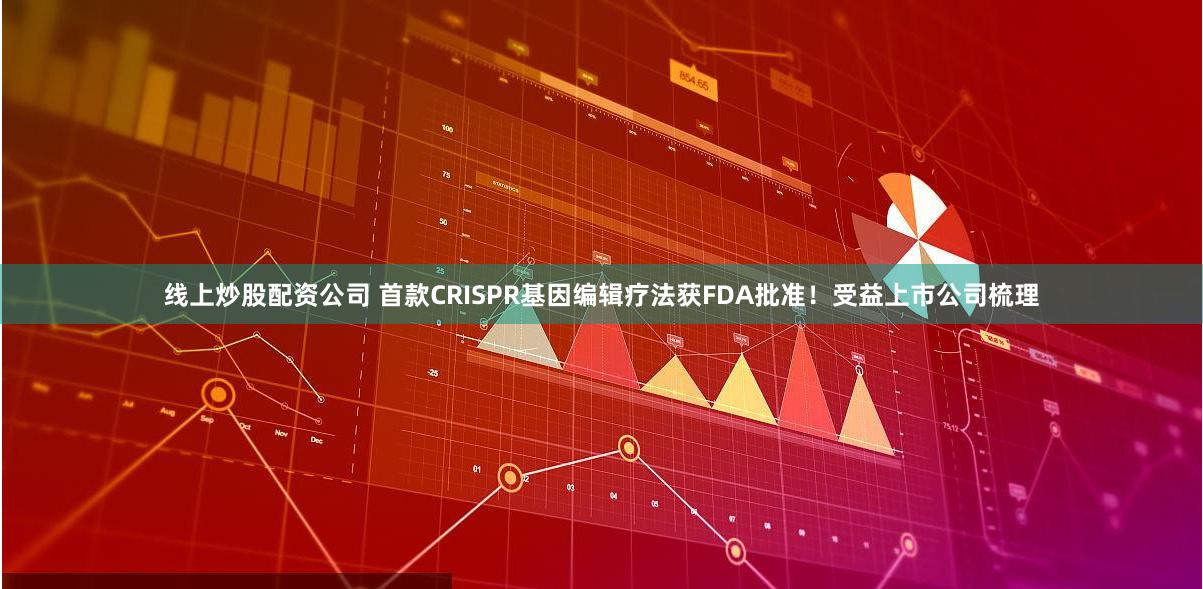线上炒股配资公司 首款CRISPR基因编辑疗法获FDA批准！受益上市公司梳理