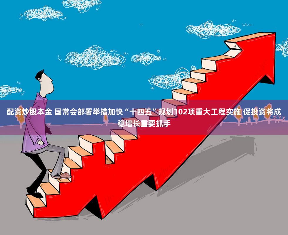 配资炒股本金 国常会部署举措加快“十四五”规划102项重大工程实施 促投资将成稳增长重要抓手