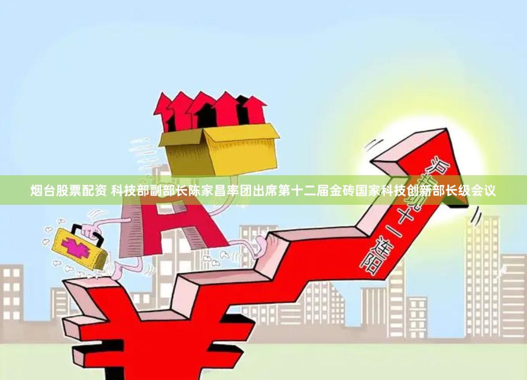 烟台股票配资 科技部副部长陈家昌率团出席第十二届金砖国家科技创新部长级会议