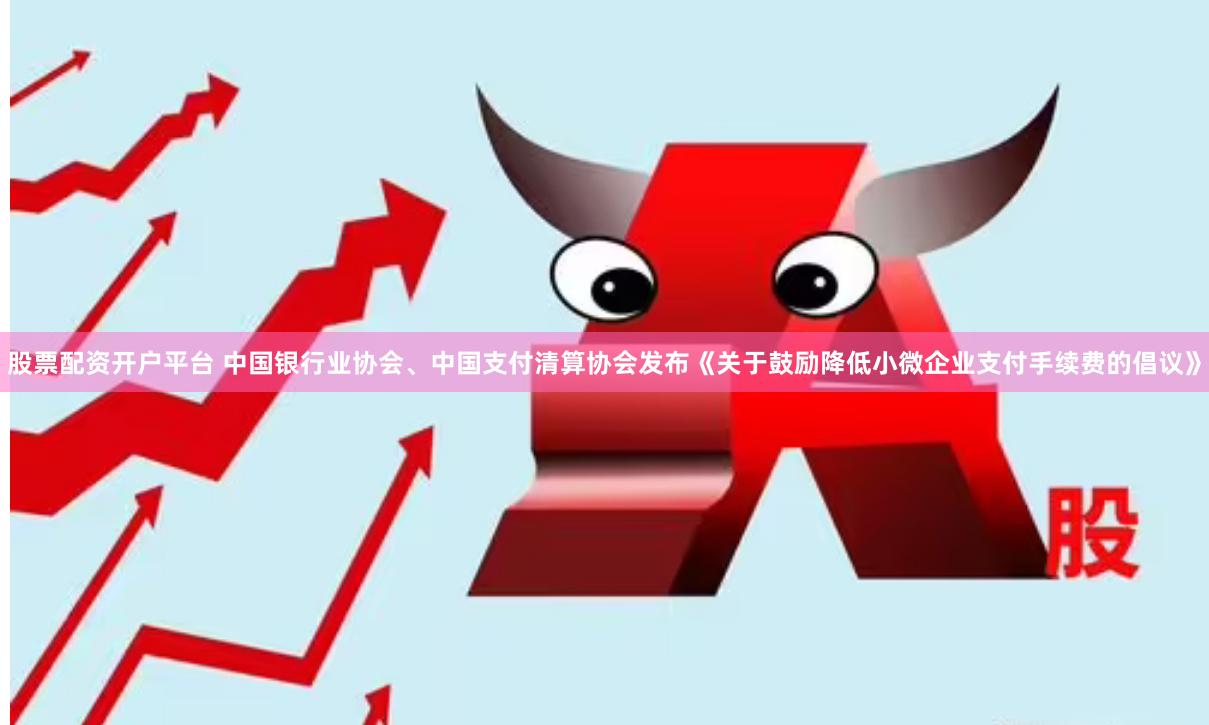 股票配资开户平台 中国银行业协会、中国支付清算协会发布《关于鼓励降低小微企业支付手续费的倡议》