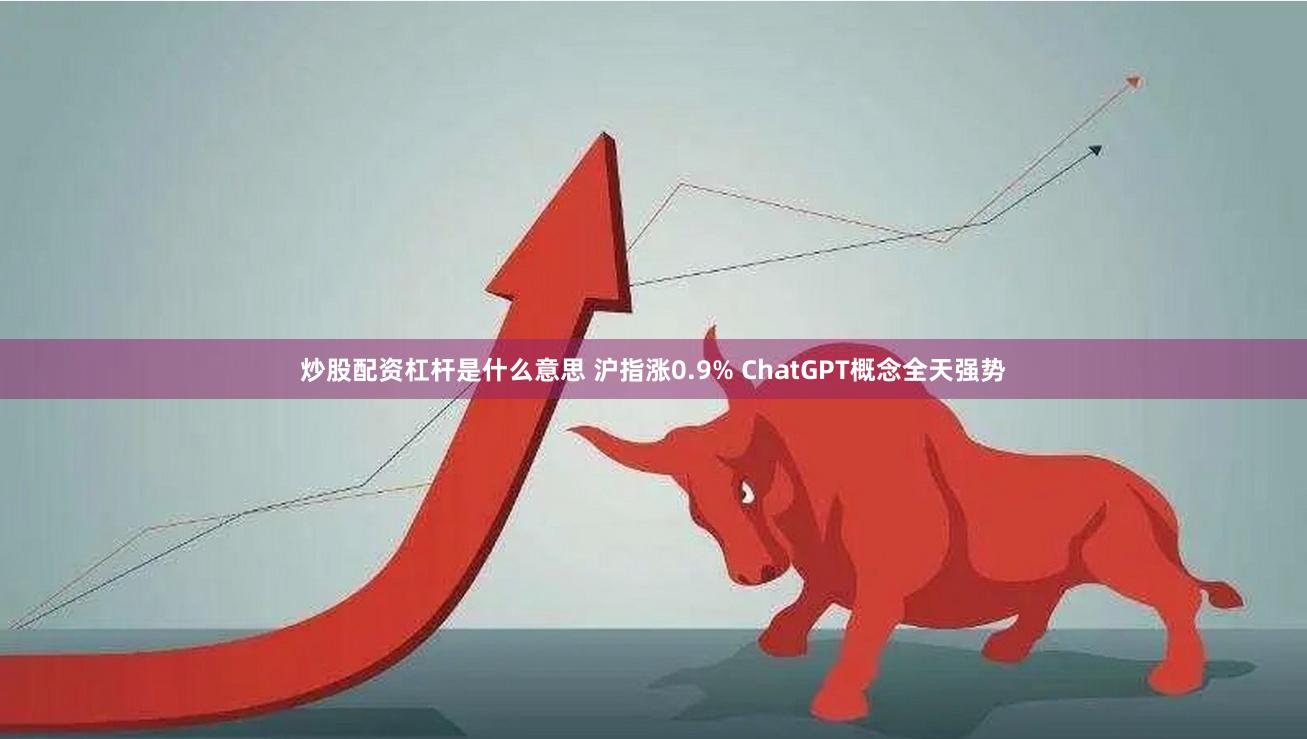 炒股配资杠杆是什么意思 沪指涨0.9% ChatGPT概念全天强势