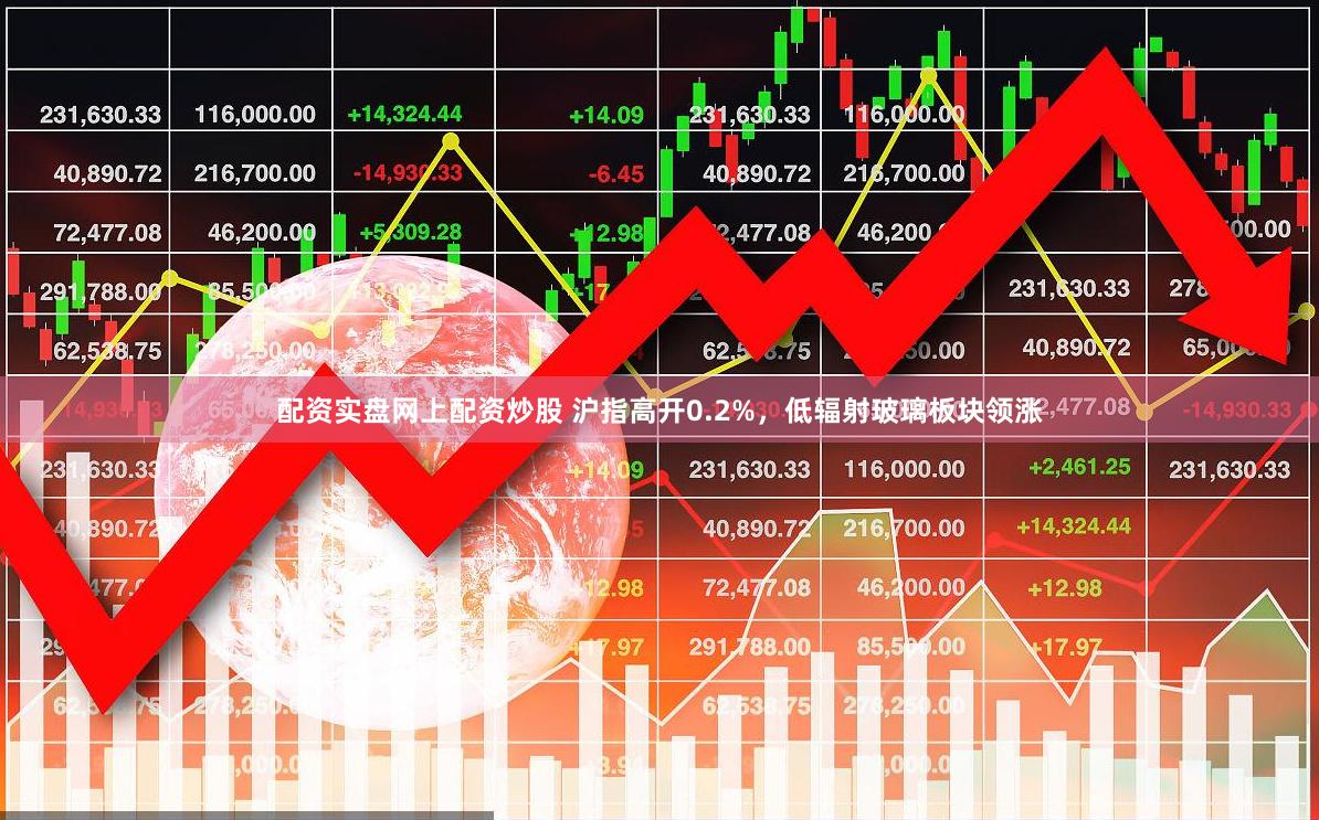 配资实盘网上配资炒股 沪指高开0.2%，低辐射玻璃板块领涨