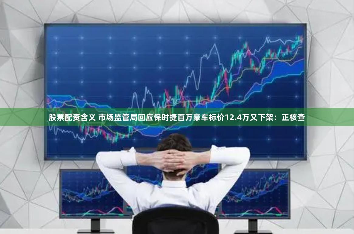 股票配资含义 市场监管局回应保时捷百万豪车标价12.4万又下架：正核查
