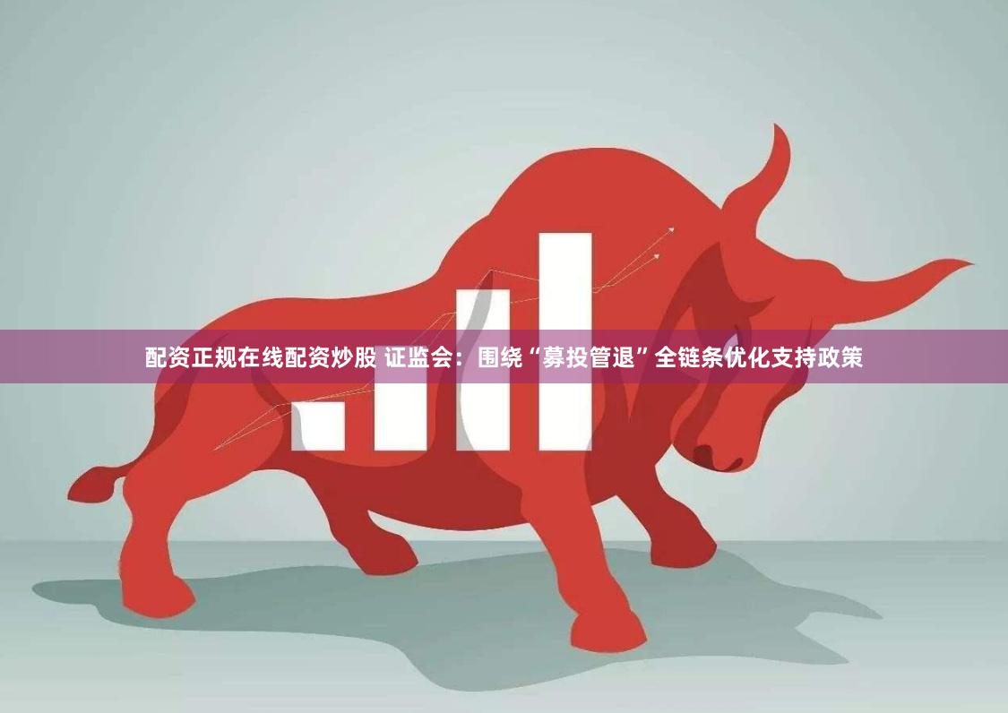 配资正规在线配资炒股 证监会：围绕“募投管退”全链条优化支持政策