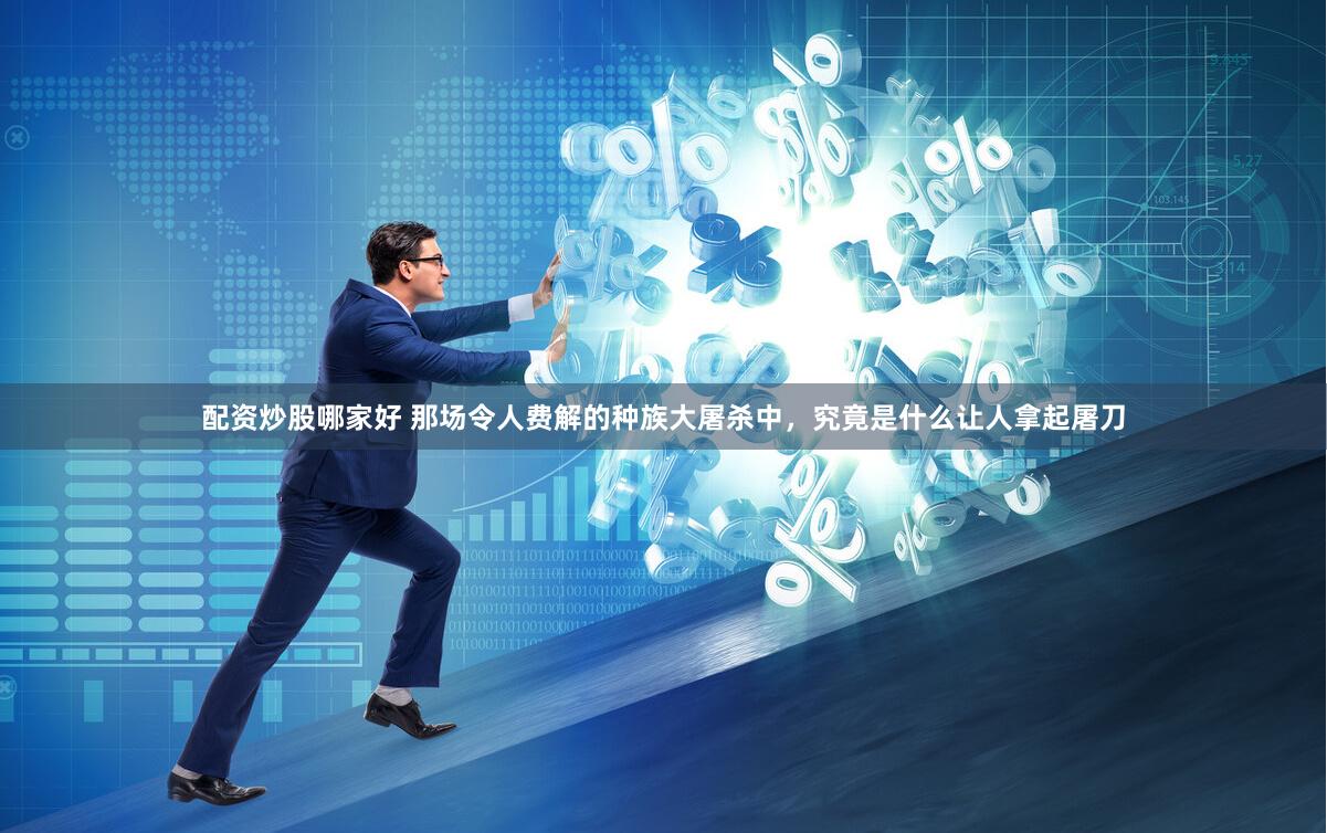 配资炒股哪家好 那场令人费解的种族大屠杀中，究竟是什么让人拿起屠刀