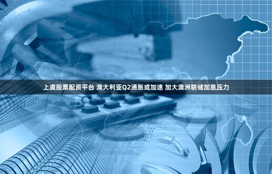 上虞股票配资平台 澳大利亚Q2通胀或加速 加大澳洲联储加息压力