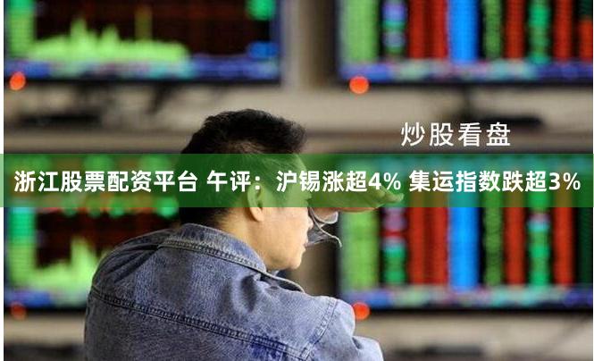 浙江股票配资平台 午评：沪锡涨超4% 集运指数跌超3%
