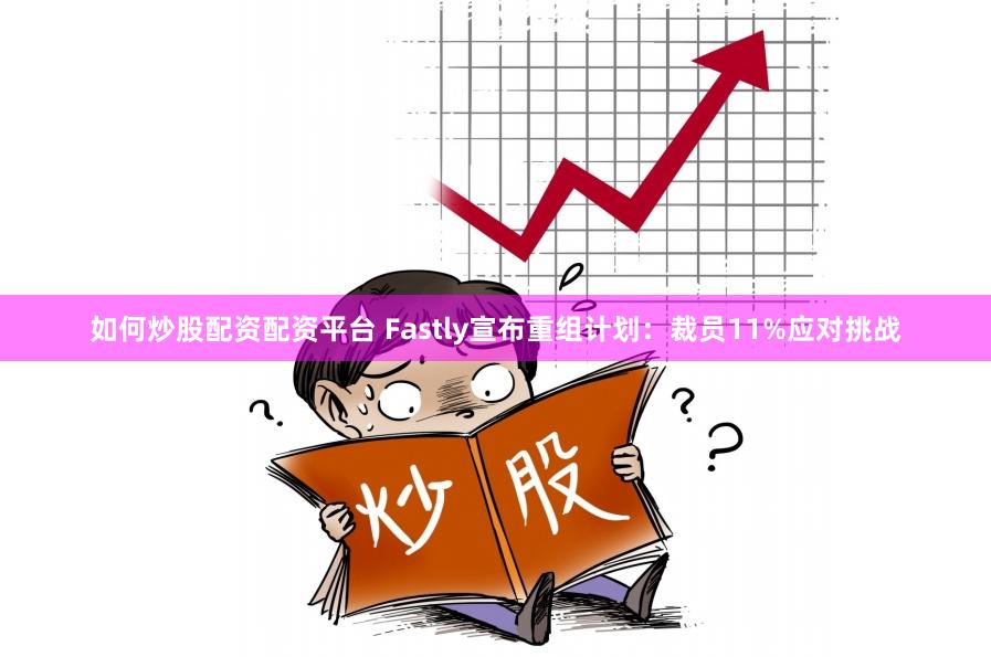 如何炒股配资配资平台 Fastly宣布重组计划：裁员11%应对挑战