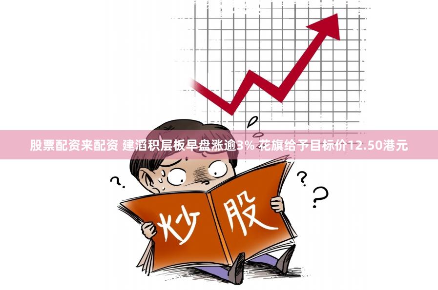 股票配资来配资 建滔积层板早盘涨逾3% 花旗给予目标价12.50港元