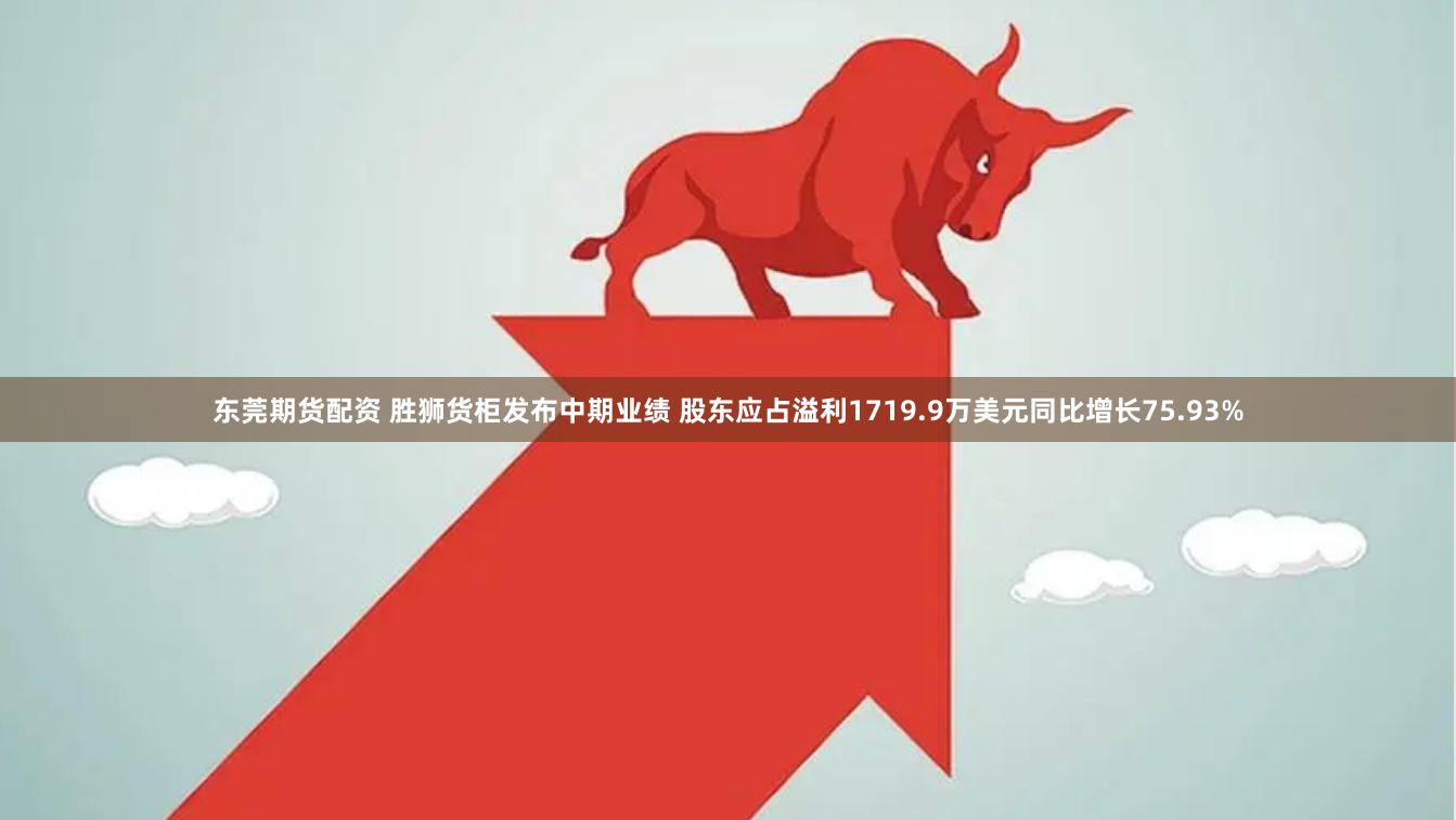 东莞期货配资 胜狮货柜发布中期业绩 股东应占溢利1719.9万美元同比增长75.93%