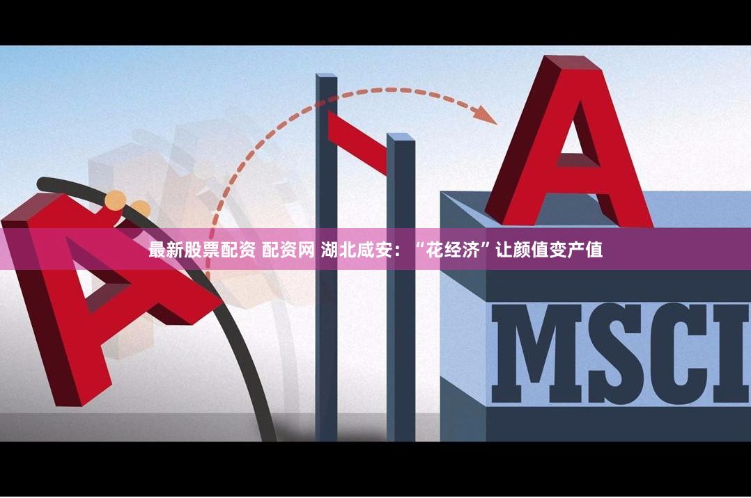 最新股票配资 配资网 湖北咸安：“花经济”让颜值变产值
