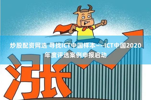 炒股配资网选 寻找ICT中国样本——ICT中国2020年度评选案例申报启动