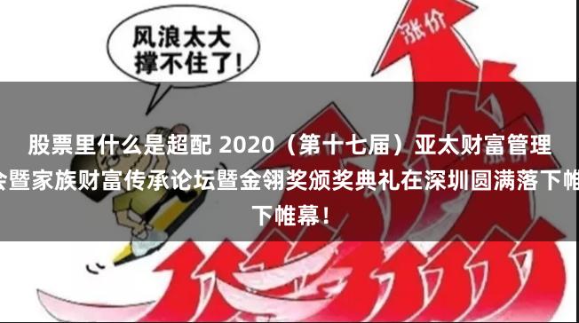 股票里什么是超配 2020（第十七届）亚太财富管理年会暨家族财富传承论坛暨金翎奖颁奖典礼在深圳圆满落下帷幕！