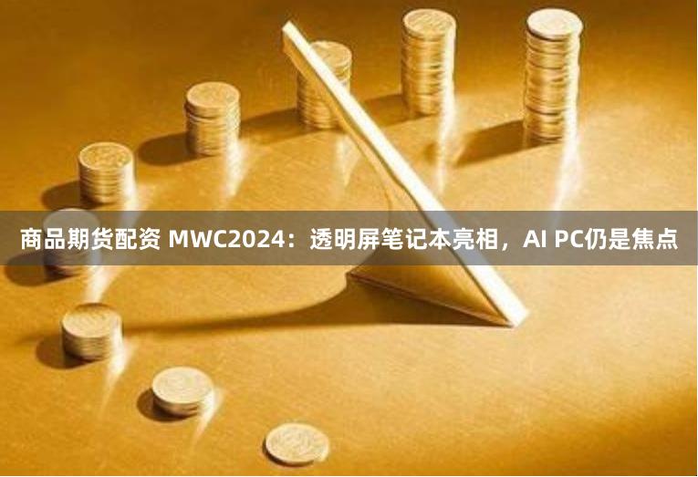 商品期货配资 MWC2024：透明屏笔记本亮相，AI PC仍是焦点