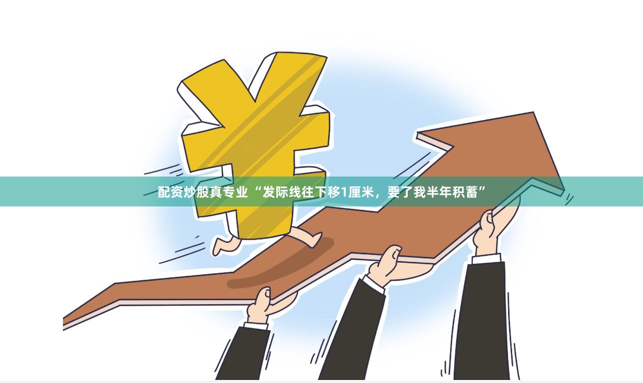 配资炒股真专业 “发际线往下移1厘米，要了我半年积蓄”