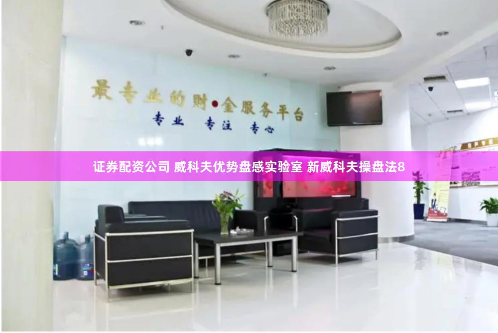 证券配资公司 威科夫优势盘感实验室 新威科夫操盘法8