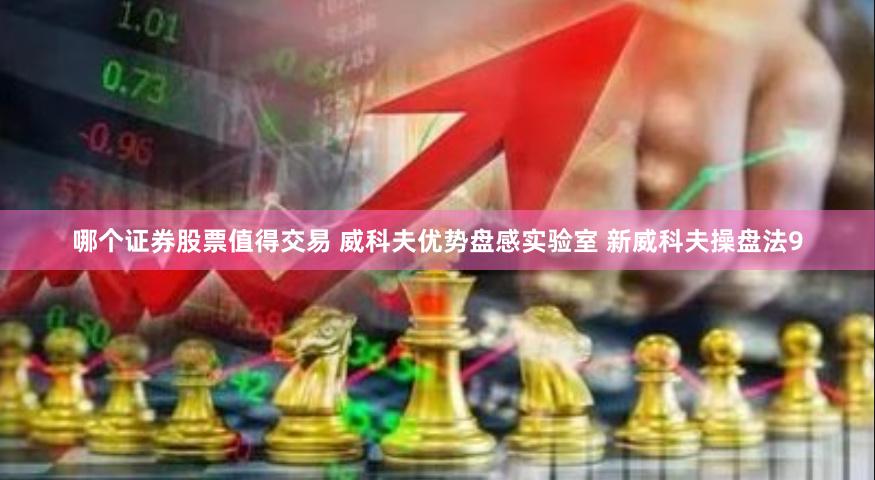 哪个证券股票值得交易 威科夫优势盘感实验室 新威科夫操盘法9
