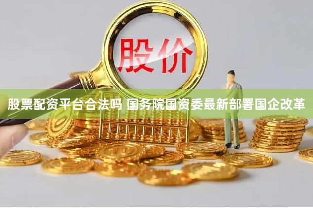 股票配资平台合法吗 国务院国资委最新部署国企改革